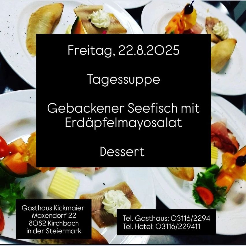 Ein Menü für Freitag, 22.8.2025, im Gasthaus Kickmaier in Maxendorf 22, 8082 Kirchbach, Steiermark. Das Menü besteht aus gebackenem Fisch mit Erbsenmayonnaise und Dessert. Kontaktieren Sie Gasthaus unter 03116/2294 und Hotel unter 03116/229411.