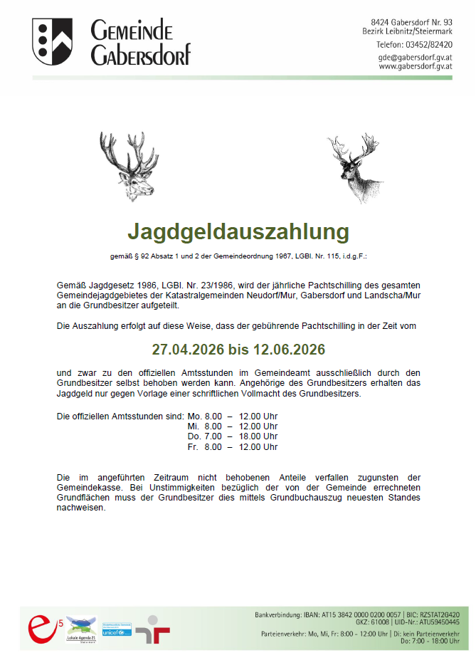Gemäß Jagdgesetz 1986, LGBl. Nr. 23/1986, wird der jährliche Pachtschilling des gesamten Gemeindejagdgebietes der Katastralgemeinden Neudorf/Mur, Gabersdorf und Landschach/Mur an die Grundbesitzer aufgeboten. Die Auszahlung erfolgt auf diese Weise, dass der gebührende Pachtschilling in der Zeit vom 27.04.2026 bis 12.06.2026 und zwar zu den offiziellen Amtsstunden im Gemeindeamt ausschließlich durch den Grundbesitzer selbst behoben werden kann.