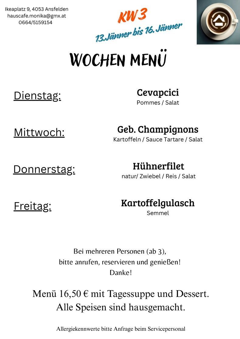 Wochenmenü: Dienstag, Cevapcici mit Kartoffeln und Salat. Mittwoch, Gefüllte Champignons mit Kartoffeln, Sauce Tartare und Salat. Donnerstag, Hühnerfilet natur/Knoblauch/Reis/Salat. Freitag, Kartoffelgulasch mit Semmel. Bei mehreren Personen (ab 3), bitte anrufen, reservieren und genießen! Danke!