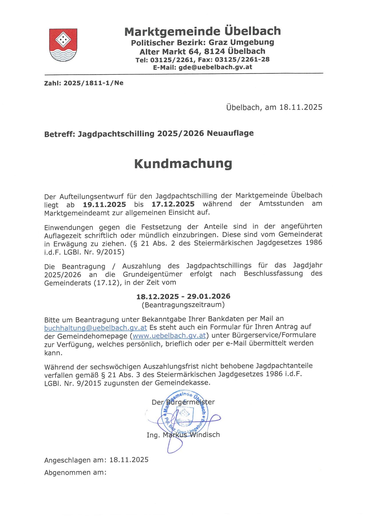 Der Aufteilungsentwurf für den Jagdpachtschilling der Marktgemeinde Ubelbach liegt ab 19.11.2025 bis 17.12.2025 während der Amtsstunden am Marktgemeindeamt zur allgemeinen Einsicht auf. Einwendungen gegen die Festsetzung der Anteile sind in der angeführten Auflagezeit schriftlich oder mündlich einzubringen. Diese sind vom Gemeinderat i.d.F. LGBl. Nr. 9/2015 zu ziehen.