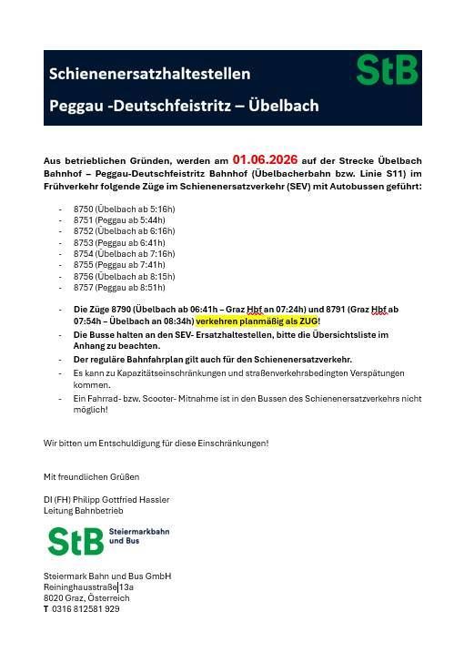 Aus betrieblichen Gründen, werden am 01.06.2026 auf der Strecke Ubelbach Bahnhof - Peggau-Deutschfeistritz Bahnhof (Ubelbacherbahn bzw. Linie S11) im Frühverkehr folgende Züge im Schienenersatzverkehr (SEV) mit Autobussen gefahren:... Die Busse halten an den SEV-Ersatzhaltestellen, bitte die Übersichtsliste im Anhang zum Bahnfahrplan gilt auch für den Schienenersatzverkehr. Es kann zu Kapazitätseinschränkungen und straßenverkehrsbedingten Verspätungen kommen.... Wir bitten um Entschuldigung für diese Einschränkungen!