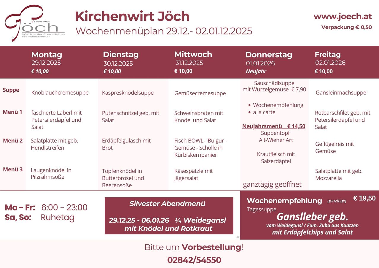 Wochenmenüplan für Kirchenwirt Jöch vom 29.12.2025 bis 02.01.12.2025. Dienstag 30.12.2025: Kaspressknödelsuppe. Mittwoch 31.12.2025: Gemüsecremesuppe. Donnerstag 01.01.2026: Sauschädlsuppe. Freitag 02.01.2026: Gasthausspezialitäten. Neujahrsmenü: Suppe, Hauptgang, Dessert für 14,50 €.