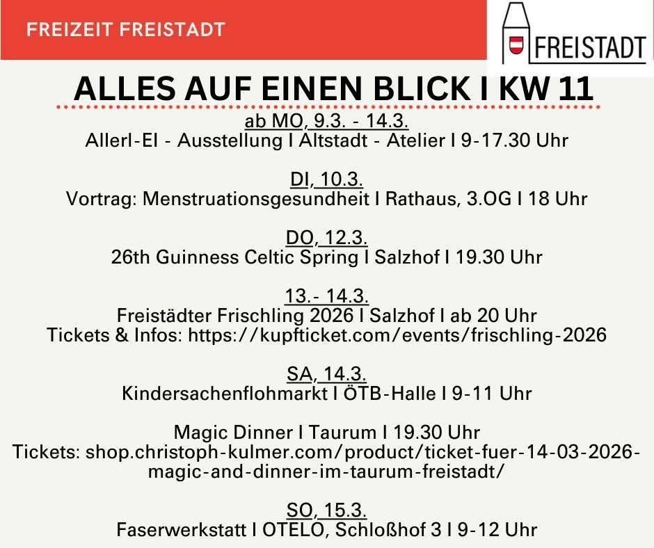 Freistadt Zeit-Veranstaltungsplan für KW 11. Aller-El Ausstellung im Altstadt von 9-17:30. Vortrag über Menstruationsgesundheit im Rathaus, 3.OG um 18 Uhr. Guinness Celtic Spring im Salzhof um 19:30 Uhr. Freistadter Frischling-Veranstaltung im Salzhof ab 20 Uhr. Kindersachenflohmarkt im ÖTB-Halle von 9-11 Uhr. Magisches Dinner im Taurum um 19:30 Uhr. Faserwerkstatt im OTELO, Schlosshof von 9-12 Uhr.