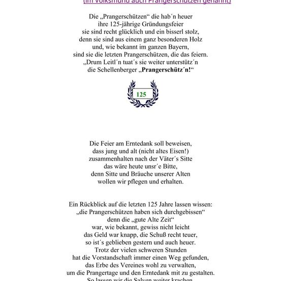 Die Feier zum 125. Jubiläum der „Prangerschützer“ zeigt, dass Jung und Alt (nicht alles Eisen!) zusammenhalten nach der Bitte des Vaters. Denn Sitze und Bräuche unserer Alten wollen wir pflegen und erhalten. Ein Blick zurück auf die letzten 125 Jahre lässt wissen: „Die Prangerschützer haben sich durchgebissen“, denn die „gute alte Zeit“ war bekannt, das Geld war knapp, die Schuhe recht teuer, also ist’s geblieben gestern und auch heute. Trotz der vielen schweren Stunden hat die Vorstandschaft immer einen Weg gefunden, das Erbe des Vereins wohl zu verwalten, um die Ernte des Vererbten und den Erntedank mit zu gestalten.