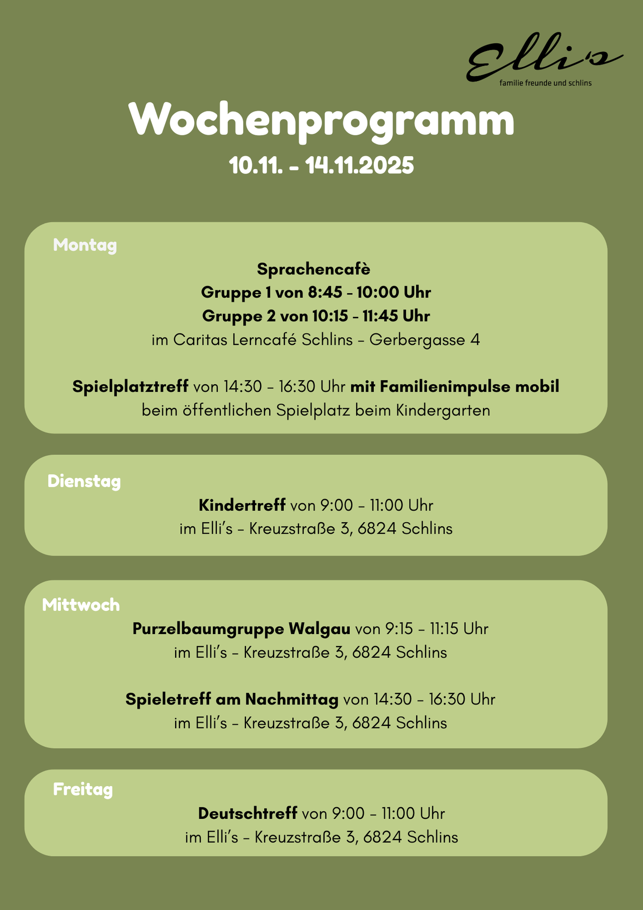 Veranstaltungsplan vom 10.11. bis 14.11.2025. Montag: Sprachencafe im Caritas Lerncafe Schins. Gruppe 1 von 8:45-10:00. Gruppe 2 von 10:15-11:45. Familienimpuls von 14:30-16:30. Dienstag: Kindertreff von 9:00-11:00 im Elli's. Mittwoch: Hüpfburggruppe Walgau von 9:15-11:15 im Elli's. Spieltreff am Nachmittag von 14:30-16:30 im Elli's.