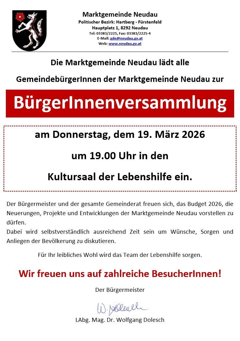 Die Marktgemeinde Neudau lädt alle Gemeindebürgerinnen der Marktgemeinde Neudau zur BürgerInnenversammlung am Donnerstag, dem 19. März 2026 um 19.00 Uhr in den Kultursaal der Lebenshilfe ein. Der Bürgermeister und der gesamte Gemeinderat freuen sich, das Budget 2026, die Neuerungen, Projekte und Entwicklungen der Marktgemeinde Neudau vorzustellen. Dabei wird selbstverständlich ausreichend Zeit sein um Wünsche, Sorgen und Anliegen der Bevölkerung zu diskutieren.