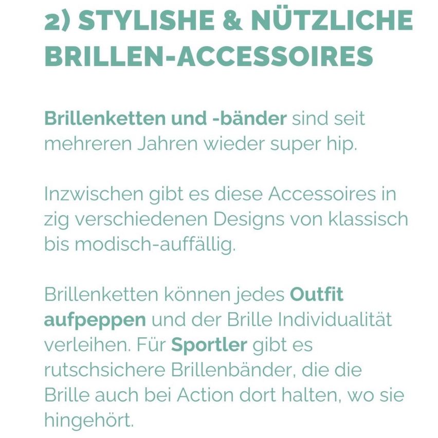 Das Bild handelt von stilvollen und nützlichen Brillenzubehörteilen. Es wird hervorgehoben, dass Brillenetuis und -bänder seit mehreren Jahren wieder sehr angesagt sind. Diese Accessoires gibt es in verschiedenen Designs von klassisch bis modern. Brillenetuis können jedes Outfit aufpeppen und der Brille Individualität verleihen. Für Sportler gibt es sichere Brillenbänder, die die Brille auch bei Action dort halten, wo sie hingehören.