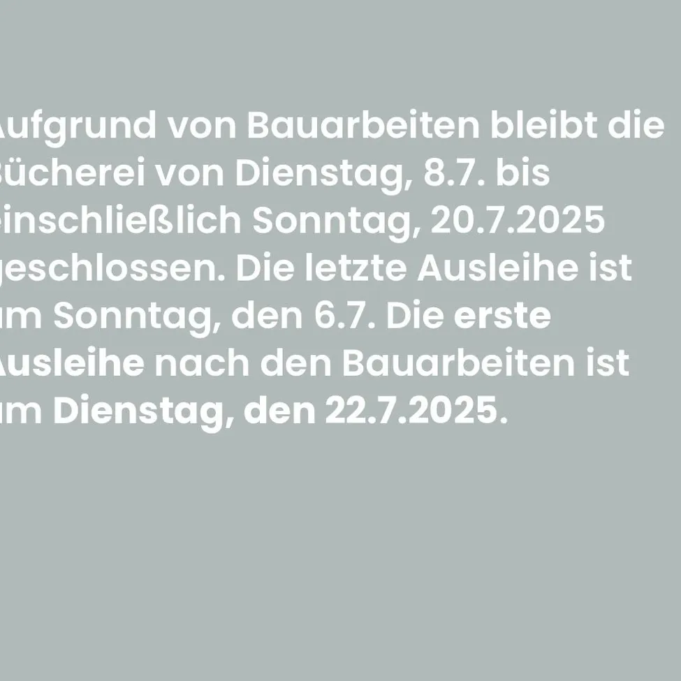 Aufgrund von Bauarbeiten bleibt die Bücherei von Dienstag, 8.7. bis einschließlich Sonntag, 20.7.2025 geschlossen. Die letzte Ausleihe ist am Sonntag, den 6.7. Die erste Ausleihe nach den Bauarbeiten ist am Dienstag, den 22.7.2025.
