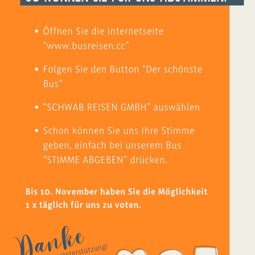 Öffnen Sie die Webseite 'www.busreisen.cc', klicken Sie auf 'Der schönste Bus', wählen Sie 'SCHWAB REISEN GMBH' aus, stimmen Sie täglich bis 10. November für uns ab.