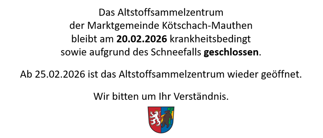 Das Altstoffsammelzentrum der Marktgemeinde Kötschach-Mauthen bleibt am 20.02.2026 krankheitsbedingt sowie aufgrund des Schneefalls geschlossen. Ab dem 02.02.2026 ist das Altstoffsammelzentrum wieder geöffnet. Wir bitten um Ihr Verständnis.