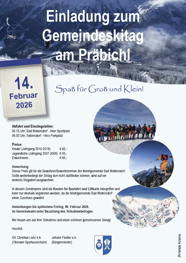 Gemeindeskitag am Prabichl. 14. Februar 2026. Spa für Groß und Klein! Sonderpreise für Einwohner von Bad Waltersdorf. Kinder (Jahrgang 2010-2019): €45, Jugendliche (Jahrgang 2007-2009): €55, Erwachsene: €65. Anmeldung bis 06. Februar 2026. Inklusive Transport und Liftkosten. Kontakt: GK Christian Lenz, Johann Fiedler e.h.