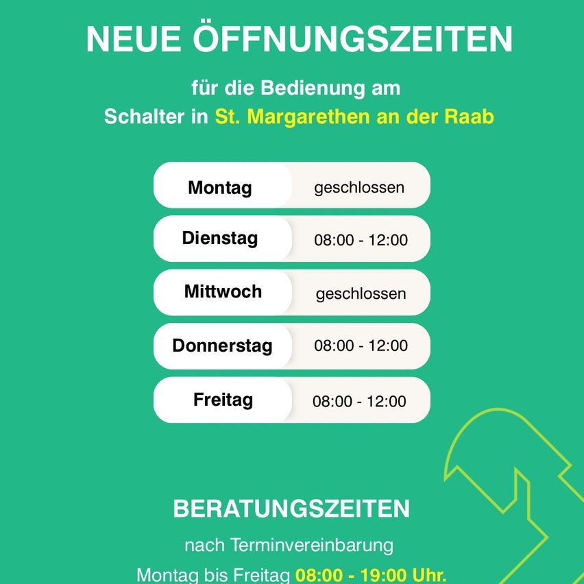 Ein Poster mit grünem Hintergrund zeigt neue Öffnungszeiten für einen Service in St. Margarethen an der Raab. Der Service ist montags und mittwochs geschlossen, von 8:00 bis 12:00 Uhr geöffnet dienstags, donnerstags und freitags. Beratungszeiten sind nach Terminvereinbarung von Montag bis Freitag, 8:00 bis 19:00 Uhr verfügbar.