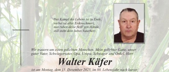 Traueranzeige für Walter Kafer, der am 15. Dezember 2025 im Alter von 88 Jahren verstarb. Die Beerdigung findet am 23. Dezember 2025 statt. Familie und Freunde können am 22. und 23. Dezember 2025 ihre Aufwartung machen.