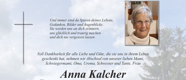 Traueranzeige für Anna Kalcher, die am 17. Januar 2026 im Alter von 95 Jahren verstarb. Die Trauerfeier findet am 22. Januar 2026 um 9:30 Uhr in der Friedhofskirche Pischelsdorf statt. Angehörige und Freunde können am 21. Januar 2026 von 8 bis 19 Uhr den Grabstein besuchen. In liebevoller Erinnerung ist Anna von ihrer Familie, einschließlich Kindern, Enkelkindern und Urenkelkindern, überlebt.