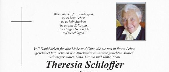 Ein Gedenken für Theresia Schloffer, geboren in Schlemmer, die am 13. März 2026 im Alter von 103 Jahren verstarb. Die Trauerfeier beginnt am 17. März 2026 um 14 Uhr mit dem Rosenkranzgebet in der Friedhofskirche Pischelsdorf. Nach dem anschließenden Trauergottesdienst werden wir sie zu ihrer letzten Ruhestätte im Familiengrab begleiten.