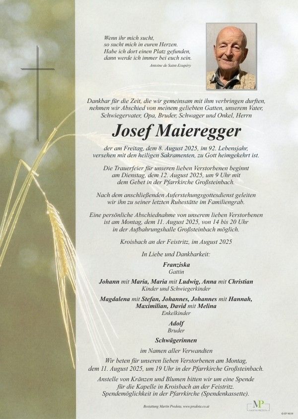 Ein Nachruf für Josef Maieregger, der am 8. August 2025 im Alter von 92 Jahren verstarb, ist auf Deutsch verfasst. Er erwähnt einen Gedenkgottesdienst am 12. August 2025 und eine persönliche Verabschiedung am 11. August 2025. Der Nachruf listet seine Familienmitglieder auf und bittet um Spenden anstelle von Blumen.