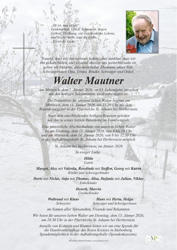Eine Gedenkanzeige für Walter Mautner, der am 7. Januar 2026 im Alter von 83 Jahren verstorben ist. Die Trauerfeier findet am 14. Januar 2026 um 13:30 Uhr in der Pfarrkirche St. Johann in Herberstein statt. Eine private Abschiednahme ist am 13. Januar 2026 von 8 bis 19 Uhr im Aufbahrungshaus St. Johann in Herberstein möglich.