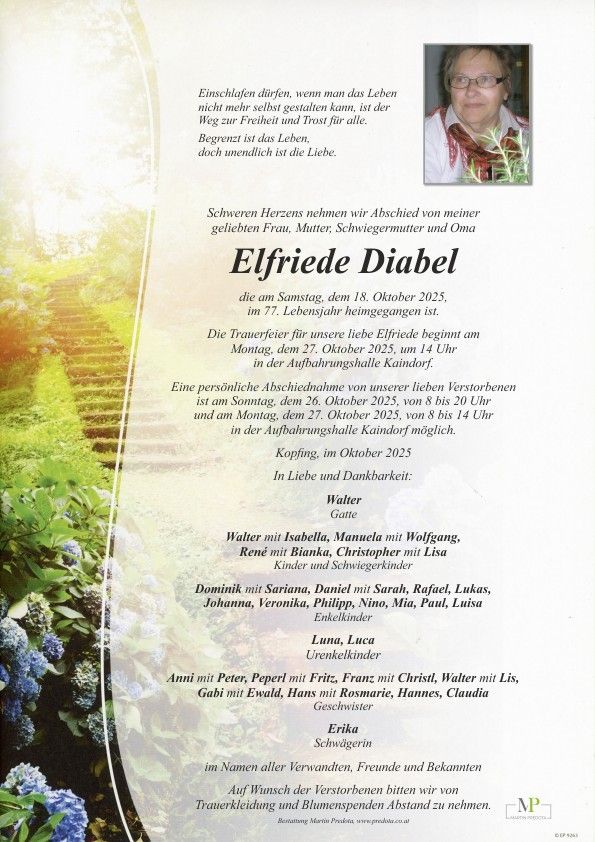 Ein Nachruf auf Elfriede Diabel, die am 18. Oktober 2025 im Alter von 77 Jahren verstorben ist. Die Trauerfeier beginnt am 27. Oktober 2025 um 14 Uhr in der Aufbahrungshalle Kaindorf. Persönliche Abschiede sind am 26. und 27. Oktober 2025 von 8 bis 20 Uhr in der Aufbahrungshalle Kaindorf möglich. Die Beisetzung findet im Oktober 2025 statt. Familie und Freunde gedenken Elfriede mit Liebe und Dankbarkeit.