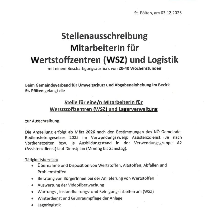 Stellenausschreibung für Mitarbeiter im Wertstoffzentrum (WSZ) und Logistik mit einer Arbeitsbelastung von 20-40 Wochenstunden. Die Stelle ist ab März 2026 gemäß NO Gemeinde-Bedienstetengesetzes 2025 im Verwendungszyklus: Assistenzdienst. Zu den Aufgaben gehören die Annahme und Entsorgung von Wertstoffen, Altstoffen, Abfällen und Problemstoffen, Beratung bei der Anlieferung von Wertstoffen, Auswertung der Videoüberwachung, Wartungs-, Instandhaltungs- und Reinigungsarbeiten am WSZ, Winterdienst und Grünflächenpflege der Anlage, Lagerlogistik.