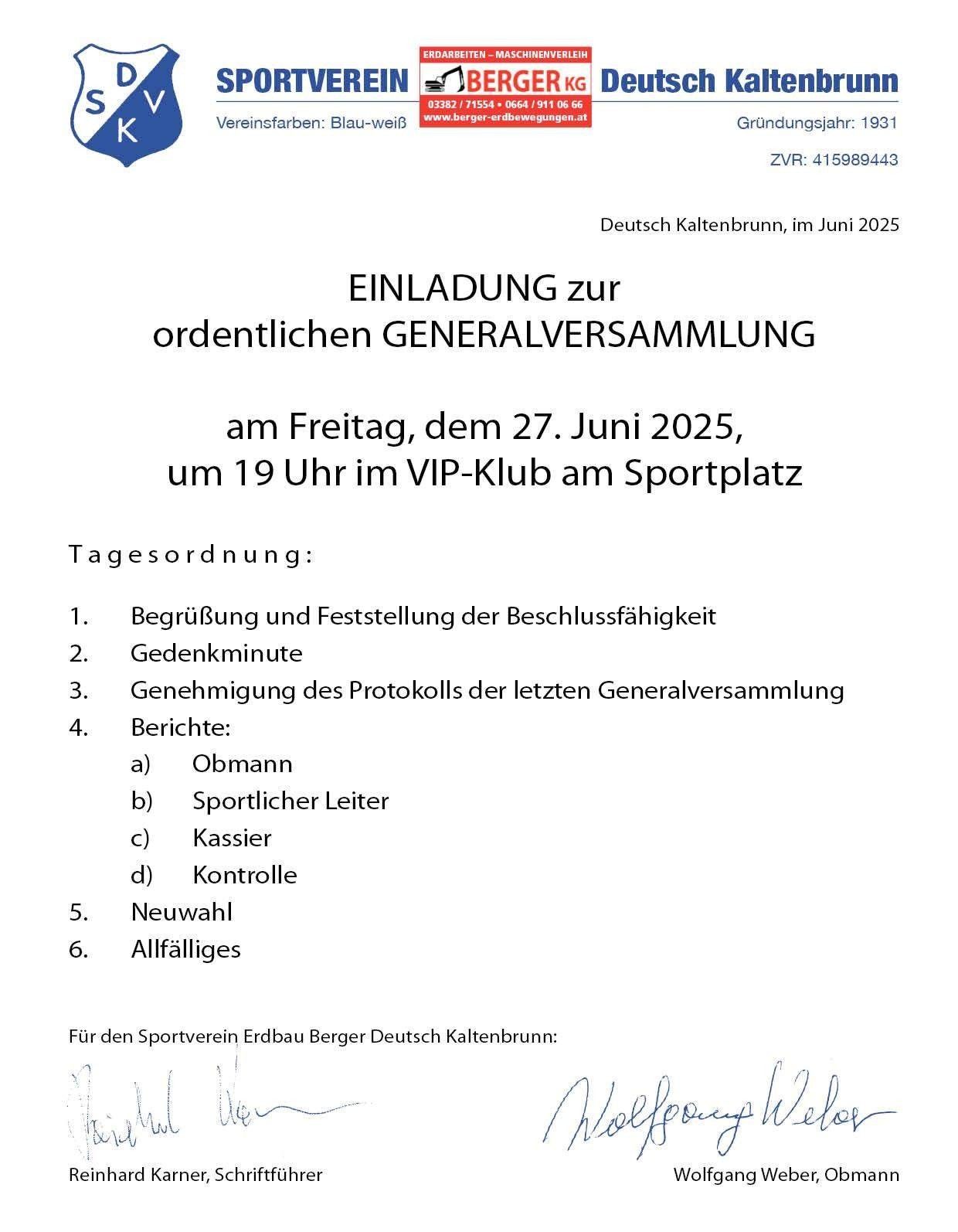 Einladung zur ordentlichen Generalversammlung des Sportvereins Erdbau Berger Deutsch Kaltenbrunn, am Freitag, dem 27. Juni 2025, um 19 Uhr im VIP-Club am Sportplatz. Tagesordnung: Begrüßung und Beschlussfassung, Gedenkminute, Genehmigung des Protokolls der letzten Generalversammlung, Berichte: Obmann, Sportlicher Leiter, Kassier, Kontrolle, Neuwahl, Allfälliges. Für den Sportverein Erdbau Berger Deutsch Kaltenbrunn.