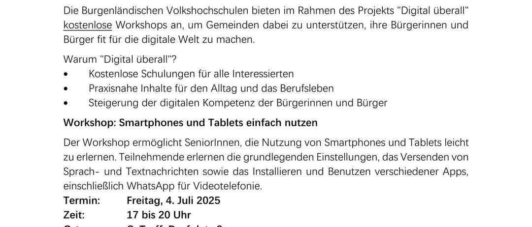 Digital überall - Workshop für Seniorinnen. Die burgenländischen Volkshochschulen bieten im Rahmen des Projekts 'Digital überall' kostenlose Workshops an, um Gemeinden dabei zu unterstützen, ihre Bürgerinnen und Bürger fit für die digitale Welt zu machen. Kostenlose Schulungen für alle Interessierten. Praxisnahe Inhalte für den Alltag und das Berufsleben. Steigerung der digitalen Kompetenz der Bürgerinnen und Bürger. Workshop: Smartphones und Tablets einfach nutzen. Der Workshop ermöglicht Seniorinnen, die Nutzung von Smartphones und Tablets leicht zu erlernen. Teilnehmende lernen die grundlegenden Einstellungen, das Versenden von Sprach- und Textnachrichten sowie das Installieren und Benutzen verschiedener Apps, einschließlich WhatsApp für Videotelefonie.