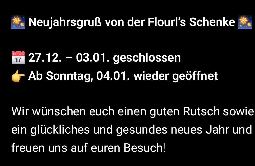 Neujahrsgruß von der Flourl's Scher. Geschlossen vom 7.12. bis 03.01., wieder geöffnet Sonntag, 04.01. Wir wünschen Ihnen ein ruhiges und gesundes neues Jahr! Besuchen Sie uns!