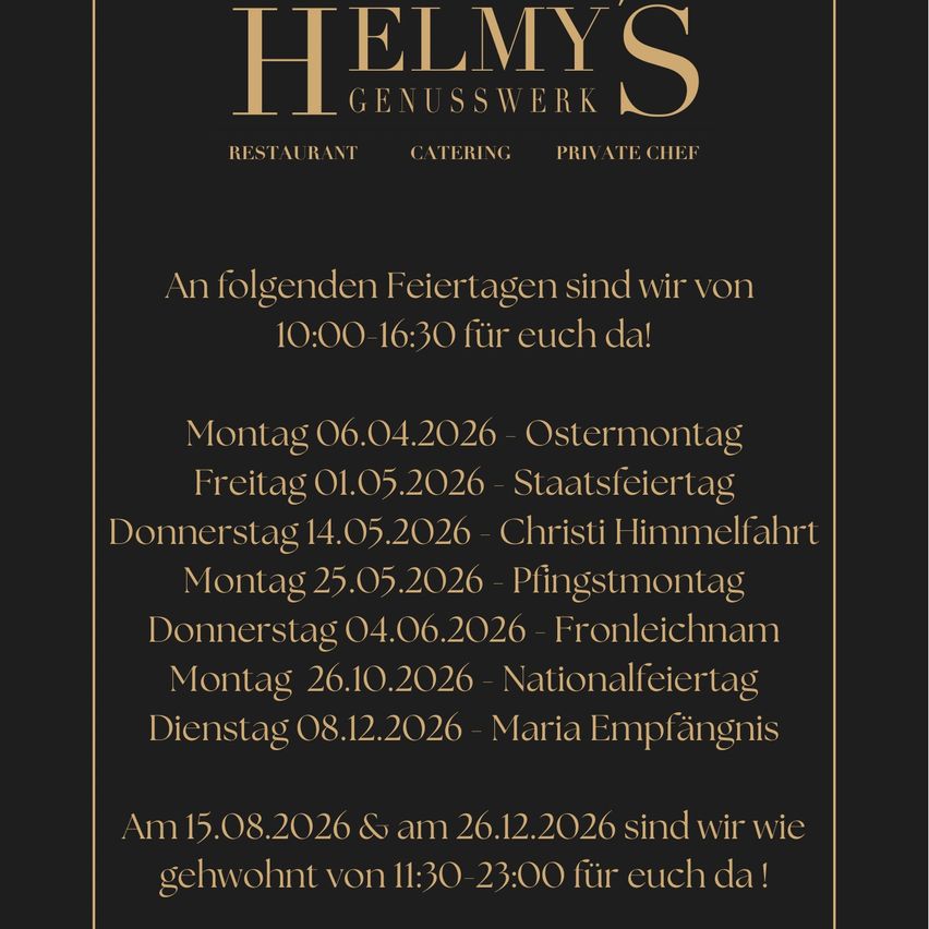 Helmy's Genusswerk Restaurant Catering Private Chef. Geöffnet 10:00-16:30 an Ostermontag, Staatsfeiertag, Christi Himmelfahrt, Pfingstmontag, Fronleichnam, Nationalfeiertag und Mariä Empfängnis. Geöffnet 11:30-23:00 am 15.08.2026 und 26.12.2026.
