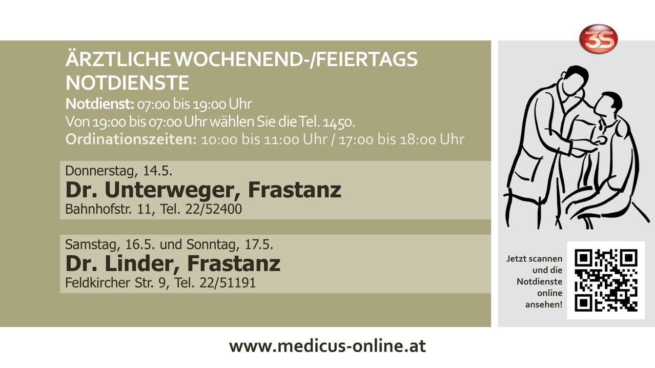 Weekend and holiday hours: 7:00 to 19:00. 07:00 choose Tel. 1450. Times: 10:00 to 11:00 / 17:00 to 18:00. Address: 14.5. Frastanz, Tel. 22/52400. Address: 5. and Sunday, 17.5. Frastanz, Tel. 22/51191. www.medicus-online.at.