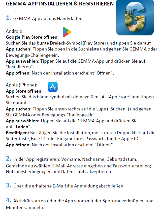 1. GEMMA-App auf das Handy laden. Android: Google Play Store öffnen. Buntes Dreieck-Symbol (Play Store) suchen und darauf tippen. App suchen: Oben in die Suchleiste geben Sie GEMMA oder Bewegungs-Challenge ein. App auswählen: Tippen Sie auf die GEMMA-App und drücken Sie auf "Installieren". App öffnen: Nach der Installation erscheint "Öffnen".