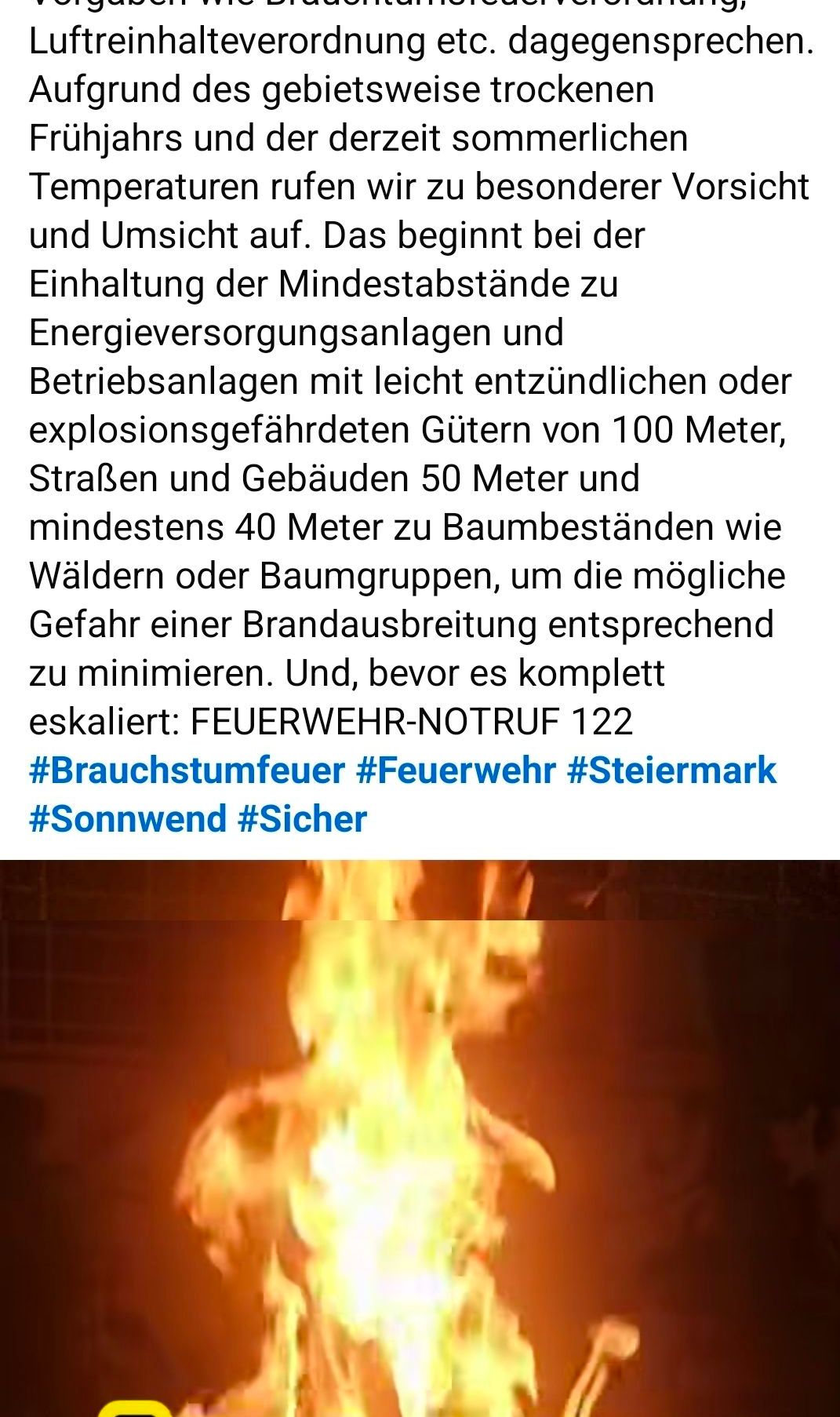 Halten Sie einen Mindestabstand zu Energieversorgungsanlagen und Betriebsanlagen mit leicht entflammlichen oder explosionsgefährdeten Gütern von 100 Metern, Straßen und Gebäuden von 50 Metern und mindestens 40 Metern zu Baumbeständen wie Wäldern oder Baumgruppen ein, um die mögliche Gefahr einer Brandausbreitung entsprechend zu minimieren. Und bevor es eskaliert: FEUERWEHR-NOTRUF 122 #Brautschumfeuer #Feuerwehr #Steiermark #Sonnenwende #Sicher.