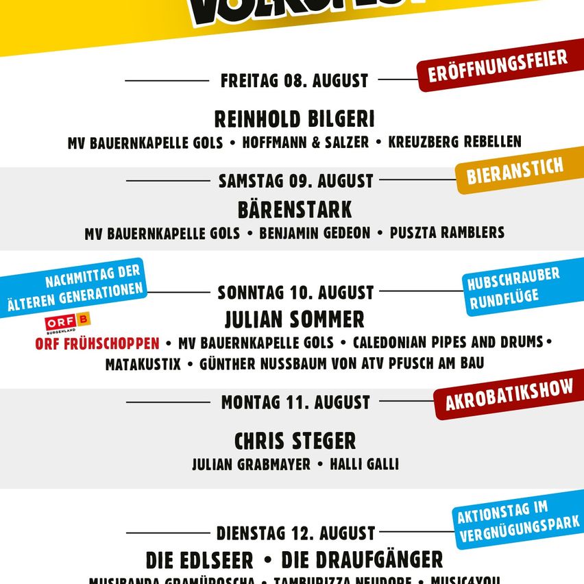 Plakat für Volxfest mit mehreren Terminen und Künstlern. Freitag 08. August: Reinhold Bilgeri, MV Bauernkapelle Gols, Hoffmann & Salzer, Kreuzberg Rebellen. Samstag 09. August: Bieranstich mit Barenstark, MV Bauernkapelle Gols, Benjamin Gedeon, Puszta Ramblers. Sonntag 10. August: Hubschrauber Rundflug mit Julian Sommer, MV Bauernkapelle Gols, Caledonian Pipes and Drums, Matakustix, Gunther Nussbaum. Montag 11. August: AkrobatiKshow mit Chris Steger, Julian Grabmayer, Halli Galli. Dienstag 12. August: Aktionstag im Vergnügungspark mit Die Edlseer, Die Draufgänger, Musiranda Gramu'roscha, Tamburizza Neudorfe, Music4You.