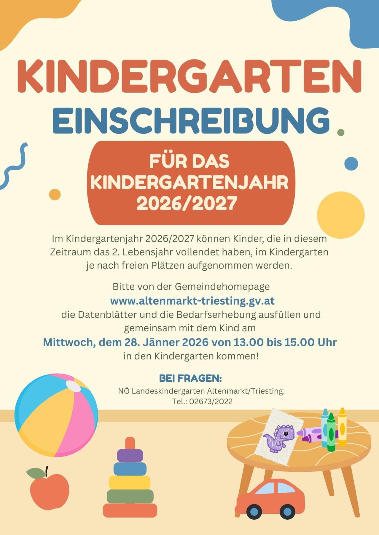 Einschreibung für das Kindergartenjahr 2026/2027. Kinder, die in diesem Zeitraum 2 Jahre alt werden, können im Kindergarten angemeldet werden. Besuchen Sie die Gemeinde-Website, füllen Sie die Formulare aus und bringen Sie Ihr Kind am Mittwoch, 28. Jänner 2026, von 13:00 bis 15:00 Uhr in den Kindergarten. Kontaktieren Sie Landeskindergarten Altenmarkt/Triesting für Fragen.