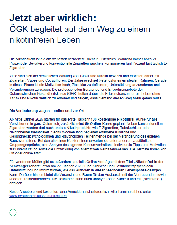 Die Nikotinsucht ist die am weitesten verbreitete Sucht in Österreich. Während immer noch 21 Prozent der Bevölkerung konventionelle Zigaretten rauchen, konsumieren fünf Prozent fast täglich E-Zigaretten. Viele sind sich der schädlichen Wirkung von Tabak und Nikotin bewusst und möchten daher mit Zigaretten, Vapes und Co. aufhören. Der Jahreswechsel bietet dafür einen idealen Rahmen: Gerade in dieser Phase ist die Motivation hoch, Ziele klar zu definieren, Unterstützung anzunehmen und Veränderungen zu wagen. Die professionelle Beratung und Entwöhnungsangebote der Österreichischen Gesundheitskasse (ÖGK) helfen dabei, die Erfolgschancen für ein Leben ohne Tabak und Nikotin deutlich zu erhöhen und zeigen, dass niemand diesen Weg allein gehen muss.