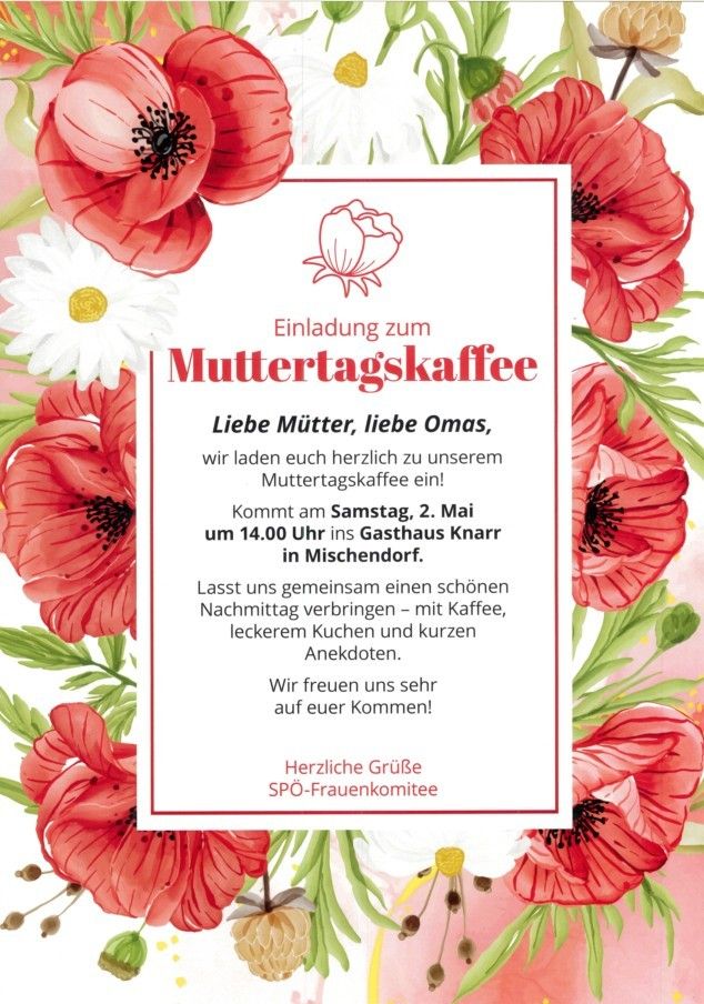 Einladung zum Muttertagskaffee. Liebe Mütter, liebe Omas, wir laden euch herzlich zu unserem Muttertagskaffee ein! Samstag, 2. Mai um 14.00 Uhr im Gasthaus Knarr in Mischendorf. Lasst uns gemeinsam einen schönen Nachmittag verbringen – mit Kaffee, leckerem Kuchen und kurzen Anekdoten. Wir freuen uns sehr auf euren Besuch! Herzliche Grüße SPD-Frauenkomitee.