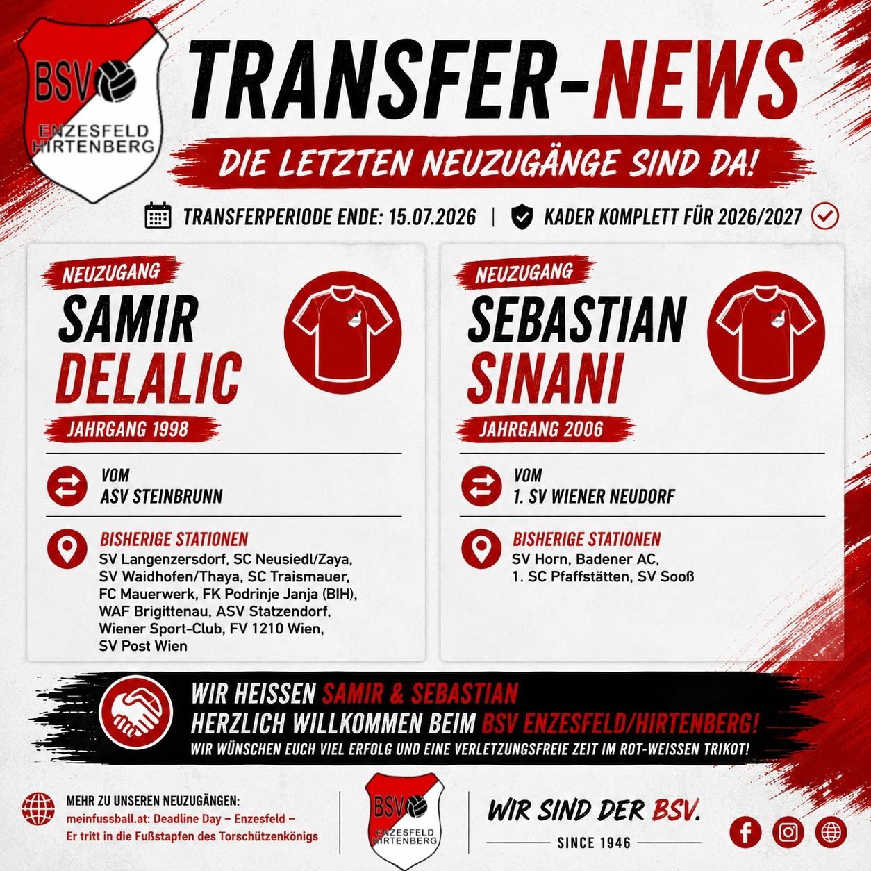 Eine Anzeige des BSV Enzersdorf/Hirtenberg Fußballvereins kündigt die letzten Transfers an, darunter Samir Delalic und Sebastian Sinani. Die Transferperiode endet am 15.07.2026 und der Kader ist für 2026/2027 komplett. Samir Delalic, Jahrgang 1998, kommt von ASV Steinbrunn und Sebastian Sinani, Jahrgang 2006, von 1. SV Wiener Neudorf. Beide Spieler haben eine Geschichte von Spielen für verschiedene Vereine. Der Verein heißt sie willkommen und wünscht ihnen Erfolg.