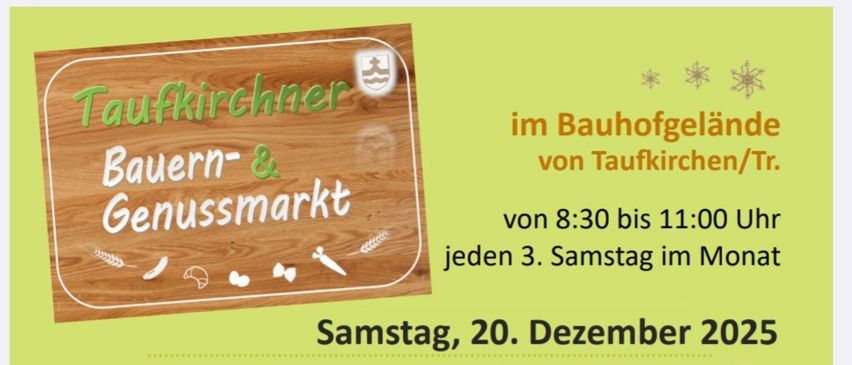 Bauern- und Genussmarkt in Taufkirchen/Inn. Jeden 3. Samstag im Monat von 8:30 bis 11:00 Uhr. 20. Dezember 2025. Bauern und Produzenten präsentieren hochwertige regionale Produkte. Bestellung für Nicht-Markttage. Weihnachtskeksverkostung am 17. Januar 2026, 21. Februar 2026.