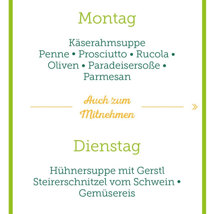 Das Bild zeigt ein Menü mit zwei Mahlzeiten. Am Montag gibt es Käsesuppe, Penne, Prosciutto, Rucola, Oliven, Passionsfrucht und Parmesan. Am Dienstag gibt es Hühnersuppe mit Gerstl, Steirischer Schnitzel vom Schwein, Gemüsereis.