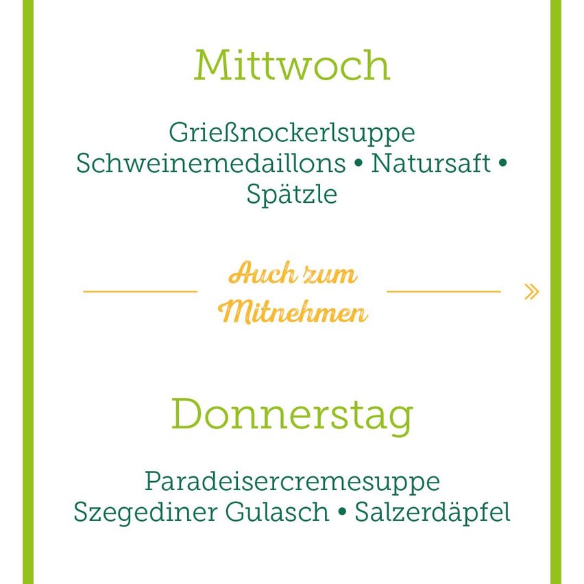 Das Bild zeigt ein Menü für zwei Tage, Mittwoch und Donnerstag. Am Mittwoch gibt es Griesnockerlsuppe, Schweinemedaillons, Natursaft und Spätzle. Am Donnerstag gibt es Paradiescremesuppe, Szegediner Gulasch und Salzerdäpfel. Beide Tage bieten Mitnahmeoptionen.