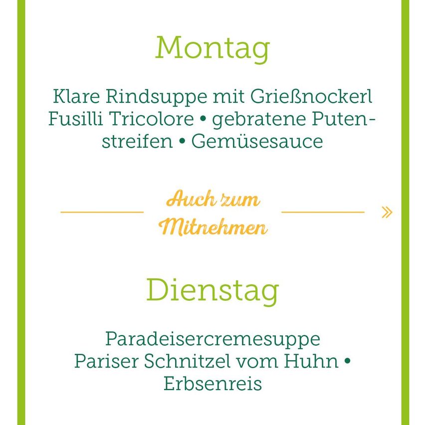 Das Menü zeigt zwei Tage, Montag und Dienstag. Montag hat klare Rindsuppe mit Grissini, Fusilli Tricolore, gebratene Putenstreifen und Gemüsesauce. Dienstag hat eine Paradeisercremesuppe mit Pariser Schnitzel vom Huhn und Erbsenreis.