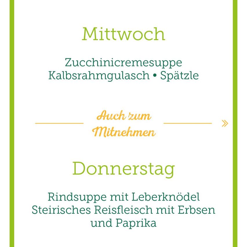 Mittwochsmenü mit Zucchinicremesuppe, Kalbsragout und Spaetzle. Auch zum Mitnehmen. Donnerstagsmenü mit Rindersuppe mit Leberknödel, Steirisches Reisfleisch mit Erbsen und Paprika.