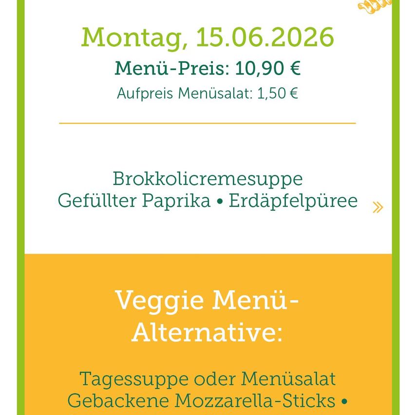 Menü für Montag, 15.06.2026. Menüpreis: 10,90 Euro. Zusätzlicher Menüsalat: 1,50 Euro. Brokkolicremesuppe, gefüllte Paprika, Erdäpfelpüree. Veggie-Menü-Alternative: Tagessuppe oder Menüsalat mit gebackenen Mozzarella-Sticks.