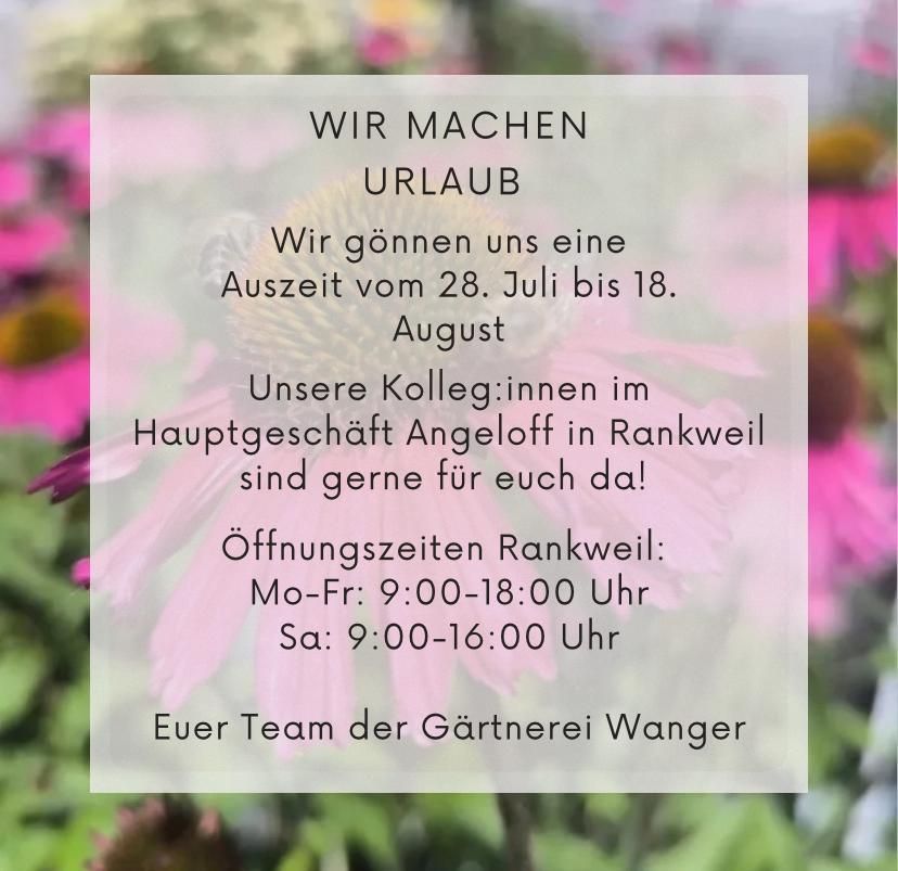 Ankündigung in weißem Text auf einem Blumenhintergrund. Es steht: 'Wir machen Urlaub vom 28. Juli bis 18. August. Unsere Kollegen im Hauptgeschäft in Rankweil sind für Sie da! Öffnungszeiten Rankweil: Mo-Fr: 9:00-18:00 Uhr, Sa: 9:00-16:00 Uhr. Ihr Team von der Gärtnerei Wanger.'