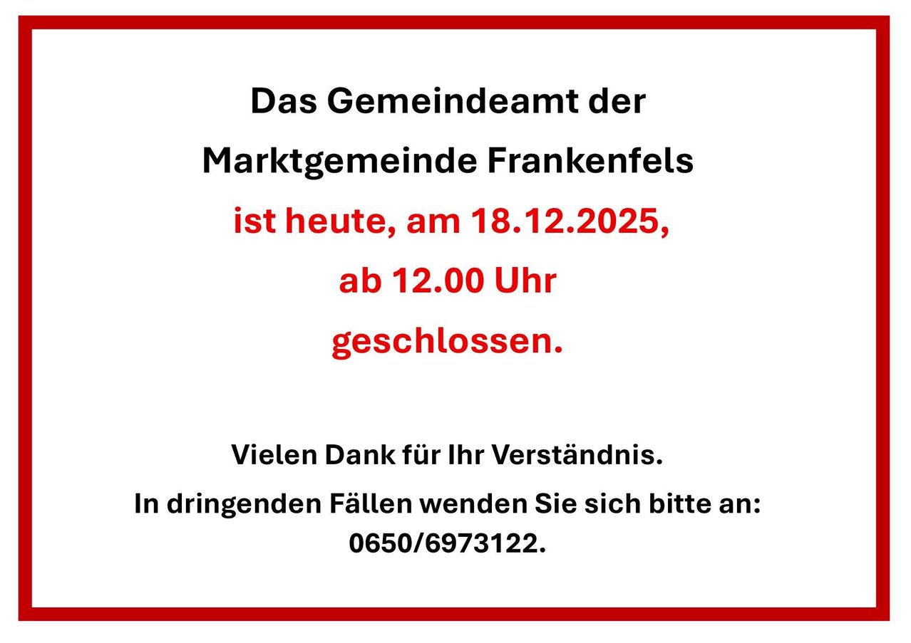 Das Gemeindeamt der Marktgemeinde Frankenfels ist heute, am 18.12.2025, ab 12.00 Uhr geschlossen. Vielen Dank für Ihr Verständnis. In dringenden Fällen wenden Sie sich bitte an: 0650/6973122.