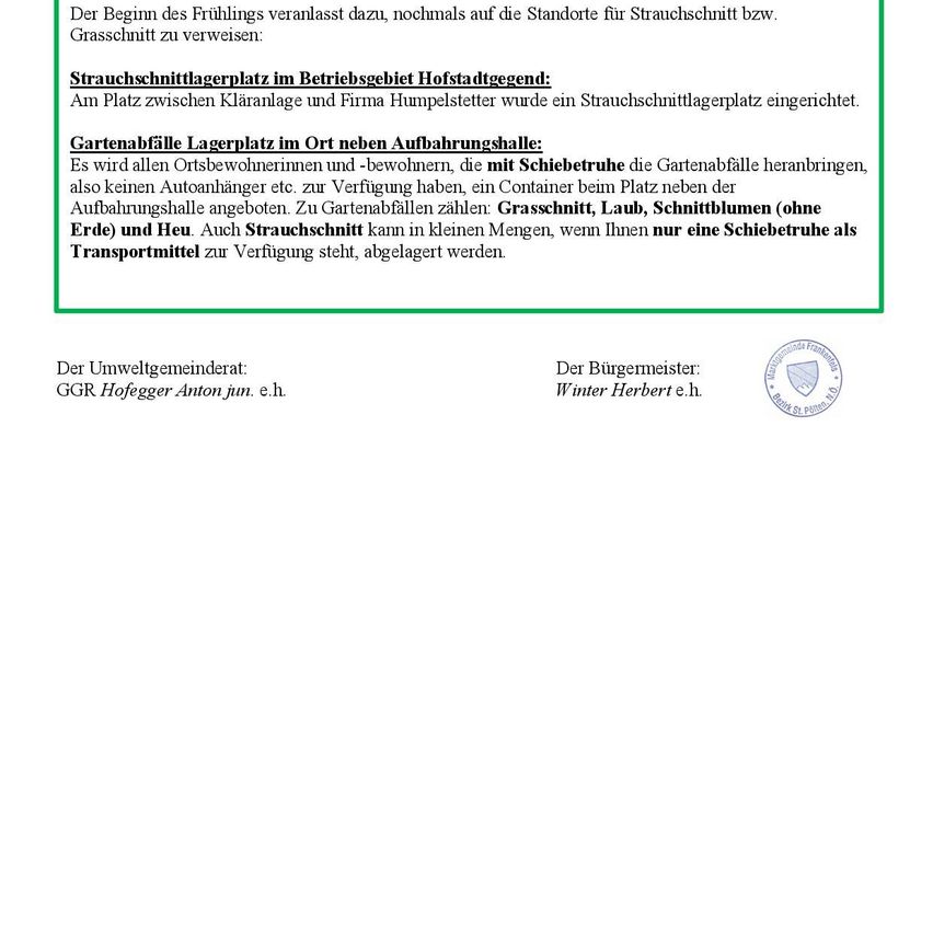 Der Beginn des Frühlings veranlasst dazu, nochmals auf die Standorte für Strauchschnitt bzw. Grasschnitt zu verweisen. Am Platz zwischen Kläranlage und Firma Hummelstetter wurde ein Strauchschnittlagerplatz eingerichtet. Es wird allen Ortsbewohnerinnen und -bewohnen, die mit Schiebetreue die Gartenabfälle heranbringen, auch kein Autoanhänger etc. zur Verfügung haben, ein Container beim Platz neben der Aufbahrungshalle angeboten.