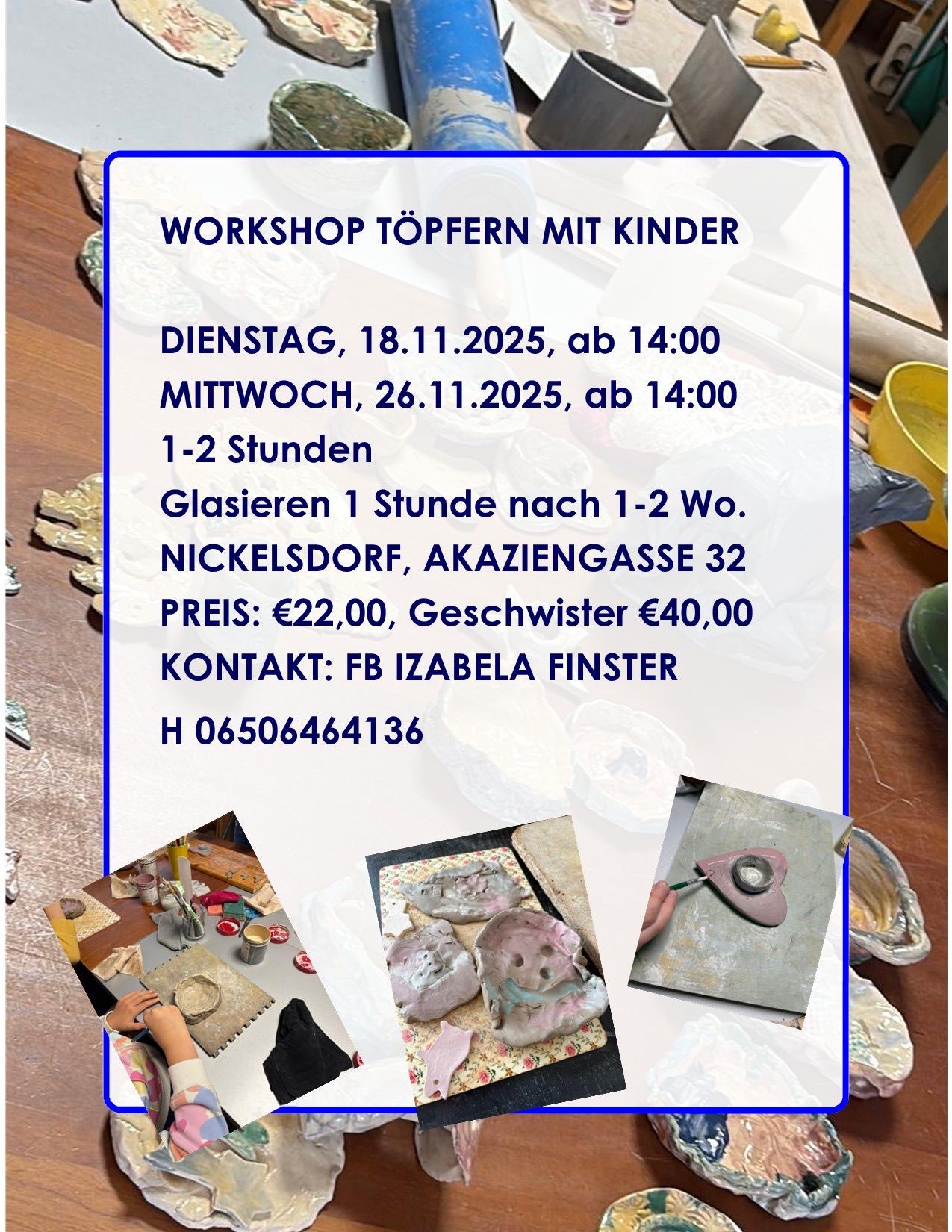 A poster advertises a pottery workshop for children. It is on Tuesday, November 18, 2025, and Wednesday, November 26, 2025, both starting at 2 pm. The workshop lasts 1-2 hours. Glazing occurs one hour after. Location: Nickelsdorf, Akaziengasse 32. Price: €22 for one child, €40 for siblings. Contact: FB Izabella Finster. Phone: 06506464136. Photos of pottery pieces are included.