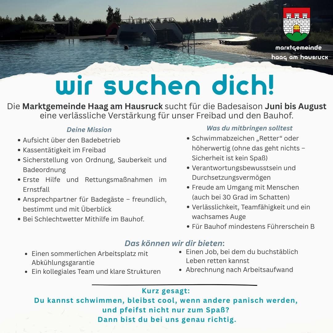 Haag am Hausruck sucht für die Badesaison. Aufgaben sind Badeaufsicht, Schwimmunterricht und Instandhaltung. Anforderungen sind Schwimmfähigkeit, Rettungsschwimmabzeichen und Erste-Hilfe-Kenntnisse. Vorteile sind ein Sommerjob, Rettungsschwimmausbildung und ein Team-Umfeld.