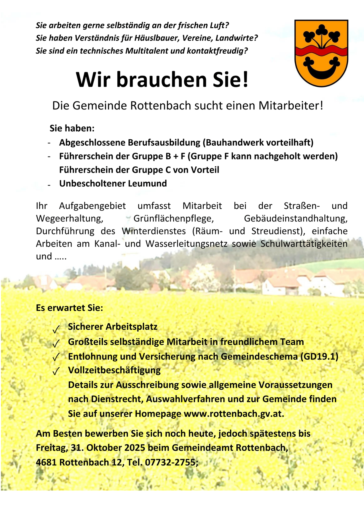 Die Gemeinde Rottenbach sucht einen Mitarbeiter! Sie haben: abgeschlossene Berufsausbildung (Bauhandwerk vorteilhaft), Führerschein der Gruppe B + F (Gruppe F kann nachgeholt werden), Führerschein der Gruppe C von Vorteil, unbescholtener Leumund. Ihr Aufgabengebiet umfasst Mitarbeit bei der Straßen- und Wegeerhaltung, Grünflächenpflege, Gebäudeinstandhaltung, Durchführung des Winterdienstes (Räum- und Streudienst), einfache Arbeiten am Kanal- und Wasserleitungsnetz sowie Schulwarttätigkeiten und ....