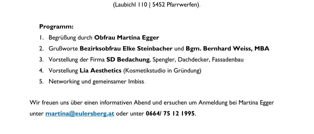 Einladung zur Betriebsbesichtigung am Mittwoch, dem 23. September 2026, um 18.30 Uhr. Ort: SD Bedachung (Laubichl 110 | 5452 Pfarrwerfen). Programm: Begrüßung durch Obfrau Martina Egger, Grußworte von Bezirksobfrau Elke Steinbacher und Bgm. Bernhard Weiss, MBA, Vorstellung der Firma SD Bedachung, Vorstellung von Lia Aesthetics (Kosmetikstudio in Gründung) und Networking. Anmeldung bei Martina Egger unter martina@eulersbeg.at oder 0664/75 12 1995.