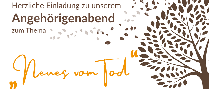 Einladung zum Angehörigenabend zum Thema 'Neues vom Tod' am Montag, 26. Mai 2025, um 18:30 Uhr im Kaffeehaus des Haus St. Vinzenz. Eines unserer Anliegen ist es, den Bewohner:innen ein Leben und ein Sterben in Würde zu ermöglichen. Diese Informationsveranstaltung soll Ihnen Mut machen, Ihre Angehörigen auf ihrem letzten Weg zu begleiten. Hospiz- und Palliativteam Haus St. Vinzenz.
