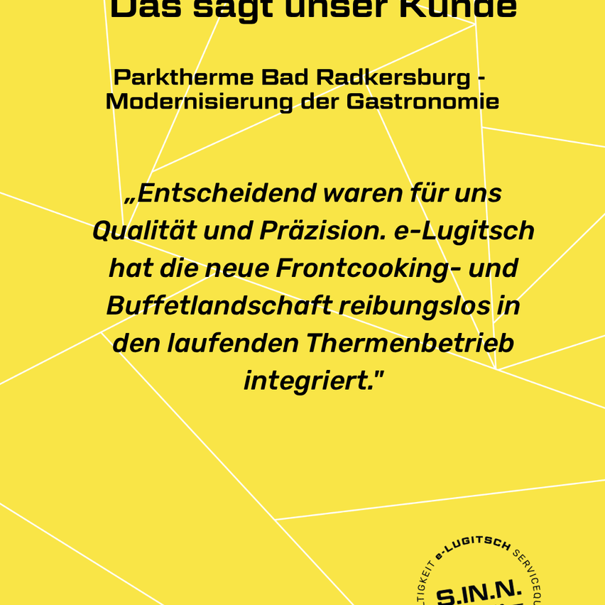 Ein gelbes Poster mit weißem Text und Linien. Es steht 'Das sagt unser Kunde' und erwähnt Parktherme Bad Radkersburg, Modernisierung der Gastronomie, Qualität, Präzision und e-Lugitsch. Es enthält auch ein Testimonial über die reibungslose Integration einer neuen Frontcooking- und Buffetlandschaft.
